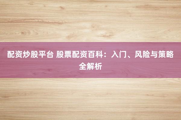 配资炒股平台 股票配资百科：入门、风险与策略全解析