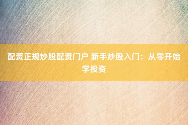配资正规炒股配资门户 新手炒股入门：从零开始学投资