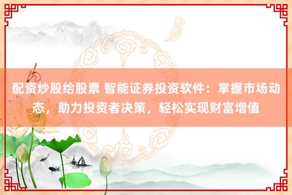 配资炒股给股票 智能证券投资软件：掌握市场动态，助力投资者决策，轻松实现财富增值
