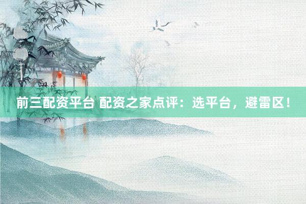 前三配资平台 配资之家点评:选平台,避雷区!