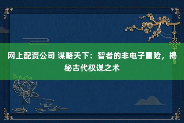 网上配资公司 谋略天下：智者的非电子冒险，揭秘古代权谋之术