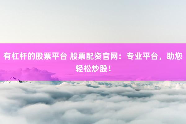 有杠杆的股票平台 股票配资官网：专业平台，助您轻松炒股！