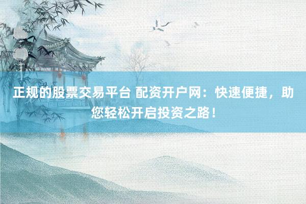 正规的股票交易平台 配资开户网：快速便捷，助您轻松开启投资之路！