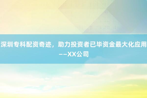 深圳专科配资奇迹，助力投资者已毕资金最大化应用——XX公司