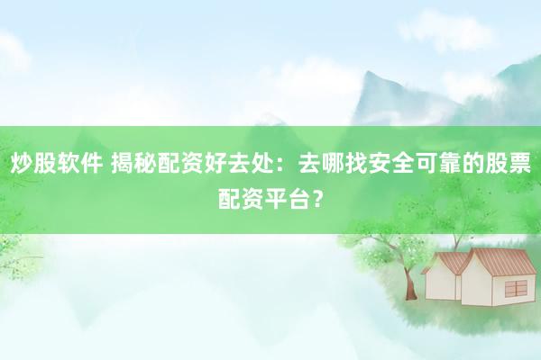 炒股软件 揭秘配资好去处：去哪找安全可靠的股票配资平台？
