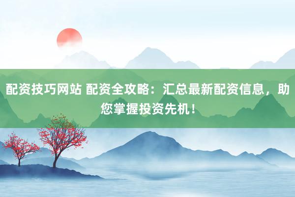 配资技巧网站 配资全攻略:汇总最新配资信息,助您掌握投资先机!