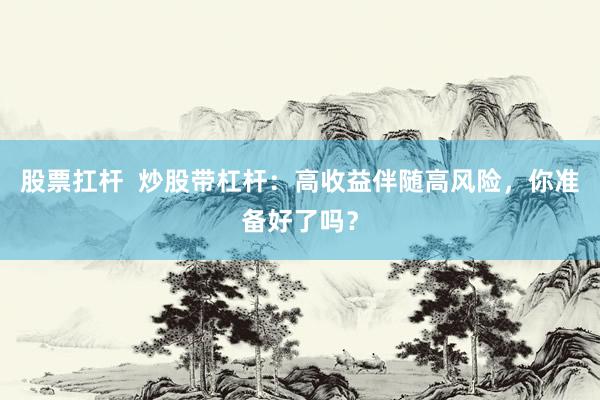 股票扛杆  炒股带杠杆：高收益伴随高风险，你准备好了吗？