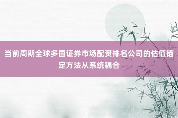 当前周期全球多国证券市场配资排名公司的估值锚定方法从系统耦合