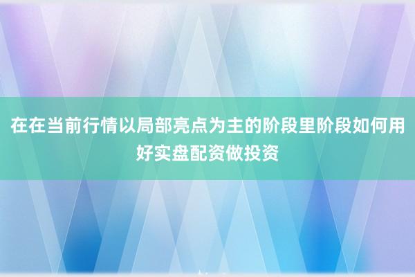 在在当前行情以局部亮点为主的阶段里阶段如何用好实盘配资做投资