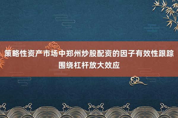 策略性资产市场中郑州炒股配资的因子有效性跟踪围绕杠杆放大效应