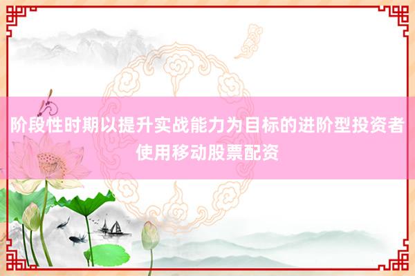 阶段性时期以提升实战能力为目标的进阶型投资者使用移动股票配资