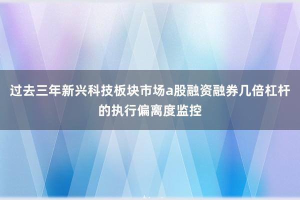 过去三年新兴科技板块市场a股融资融券几倍杠杆的执行偏离度监控