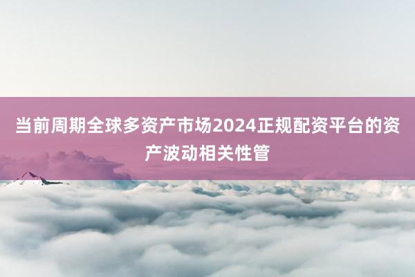 当前周期全球多资产市场2024正规配资平台的资产波动相关性管