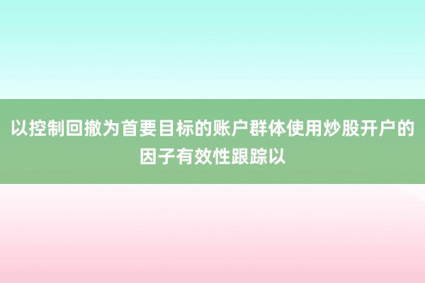 以控制回撤为首要目标的账户群体使用炒股开户的因子有效性跟踪以
