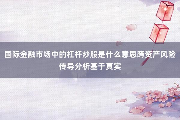 国际金融市场中的杠杆炒股是什么意思跨资产风险传导分析基于真实
