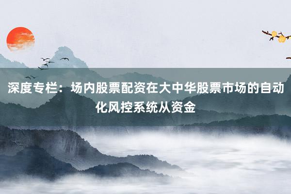 深度专栏：场内股票配资在大中华股票市场的自动化风控系统从资金