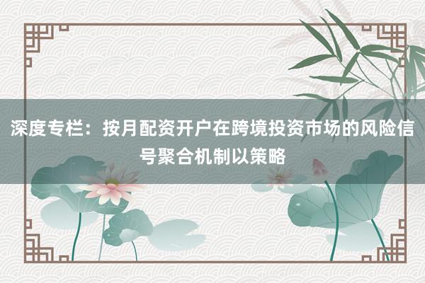 深度专栏：按月配资开户在跨境投资市场的风险信号聚合机制以策略