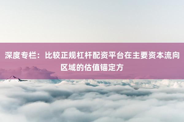 深度专栏：比较正规杠杆配资平台在主要资本流向区域的估值锚定方