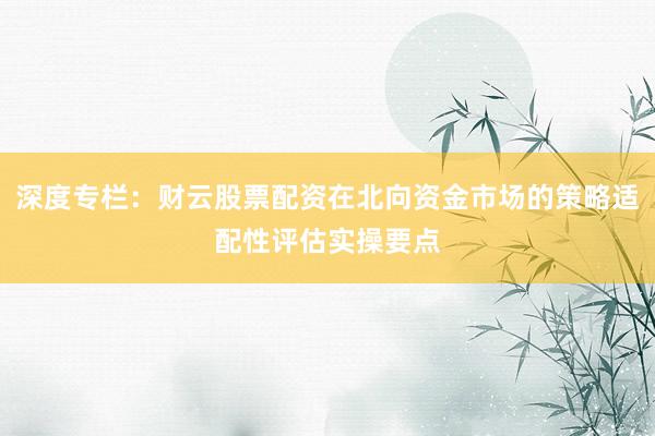 深度专栏：财云股票配资在北向资金市场的策略适配性评估实操要点