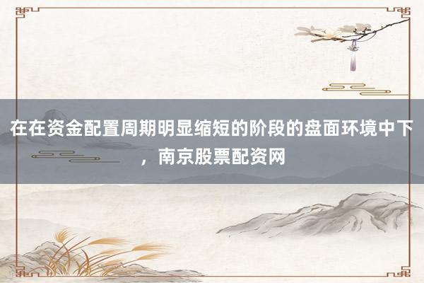 在在资金配置周期明显缩短的阶段的盘面环境中下，南京股票配资网