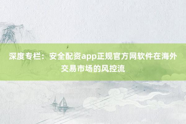 深度专栏:安全配资app正规官方网软件在海外交易市场的风控流