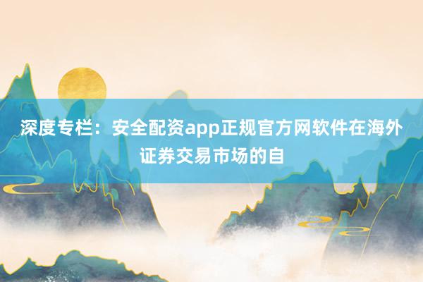 深度专栏:安全配资app正规官方网软件在海外证券交易市场的自