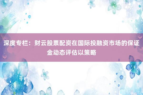 深度专栏：财云股票配资在国际投融资市场的保证金动态评估以策略