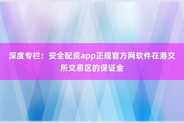 深度专栏：安全配资app正规官方网软件在港交所交易区的保证金