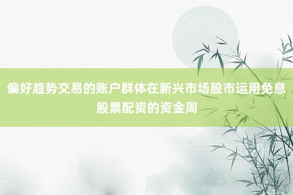 偏好趋势交易的账户群体在新兴市场股市运用免息股票配资的资金周