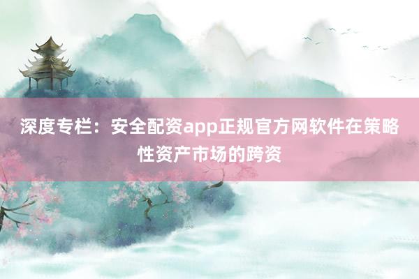 深度专栏：安全配资app正规官方网软件在策略性资产市场的跨资