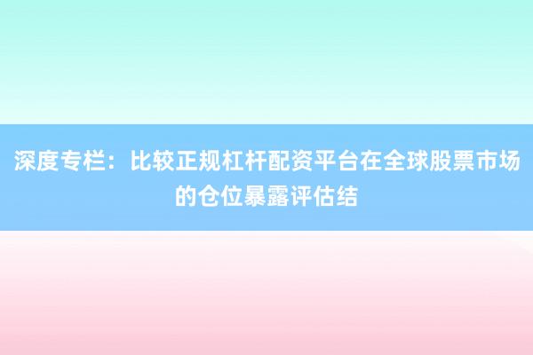 深度专栏：比较正规杠杆配资平台在全球股票市场的仓位暴露评估结