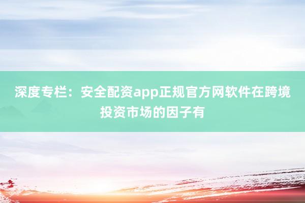 深度专栏：安全配资app正规官方网软件在跨境投资市场的因子有