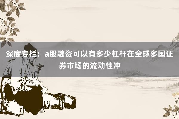深度专栏：a股融资可以有多少杠杆在全球多国证券市场的流动性冲