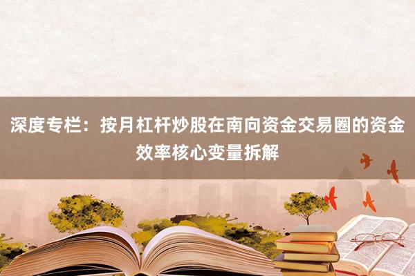 深度专栏：按月杠杆炒股在南向资金交易圈的资金效率核心变量拆解