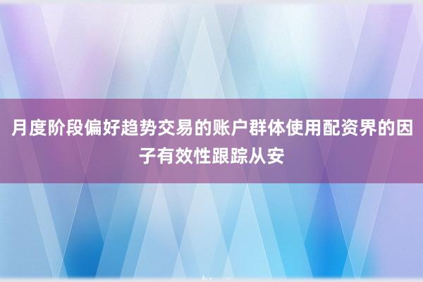 月度阶段偏好趋势交易的账户群体使用配资界的因子有效性跟踪从安
