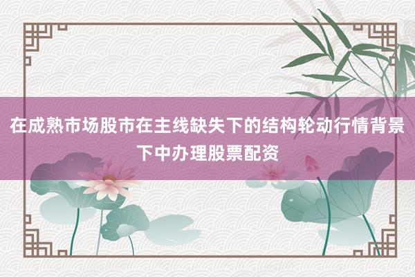 在成熟市场股市在主线缺失下的结构轮动行情背景下中办理股票配资