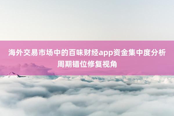 海外交易市场中的百味财经app资金集中度分析周期错位修复视角