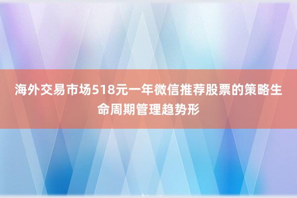 海外交易市场518元一年微信推荐股票的策略生命周期管理趋势形