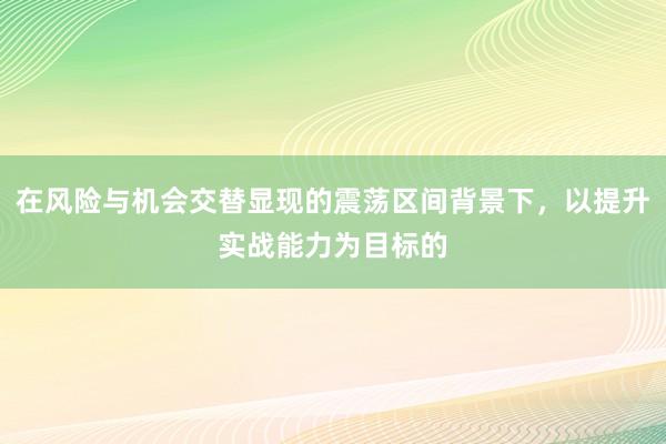 在风险与机会交替显现的震荡区间背景下，以提升实战能力为目标的