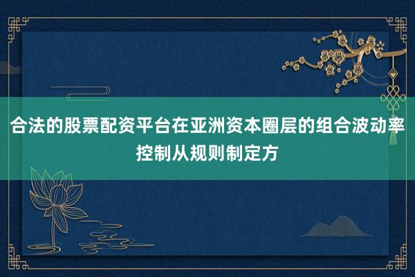 合法的股票配资平台在亚洲资本圈层的组合波动率控制从规则制定方