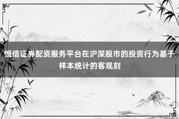 恒信证券配资服务平台在沪深股市的投资行为基于样本统计的客观刻