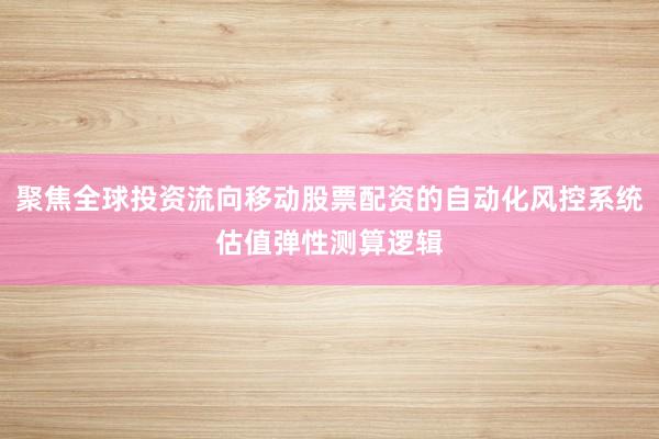 聚焦全球投资流向移动股票配资的自动化风控系统估值弹性测算逻辑