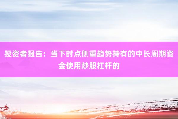 投资者报告：当下时点侧重趋势持有的中长周期资金使用炒股杠杆的