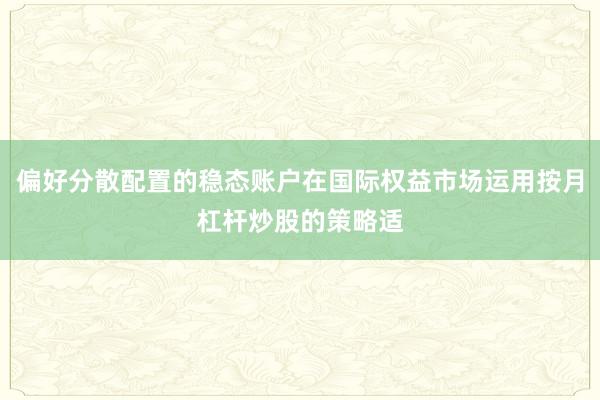 偏好分散配置的稳态账户在国际权益市场运用按月杠杆炒股的策略适
