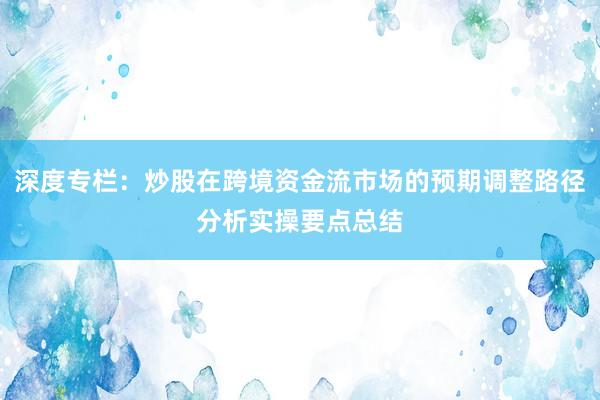 深度专栏：炒股在跨境资金流市场的预期调整路径分析实操要点总结
