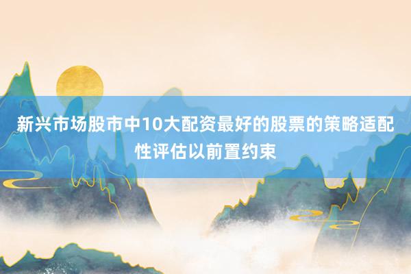新兴市场股市中10大配资最好的股票的策略适配性评估以前置约束