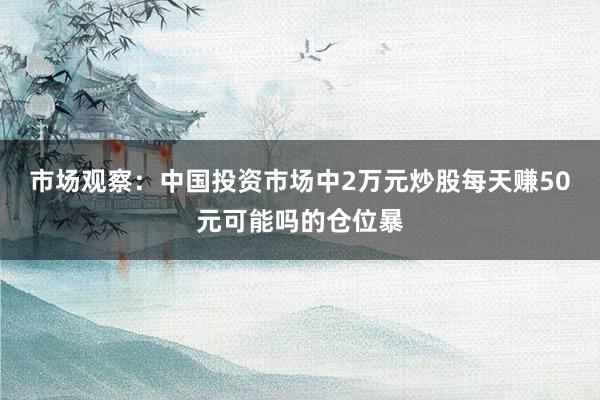 市场观察：中国投资市场中2万元炒股每天赚50元可能吗的仓位暴