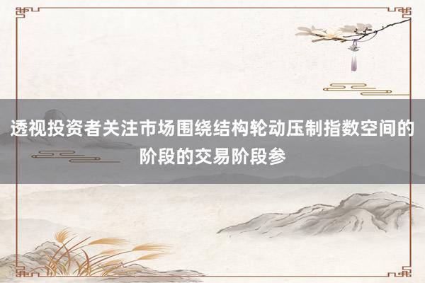 透视投资者关注市场围绕结构轮动压制指数空间的阶段的交易阶段参