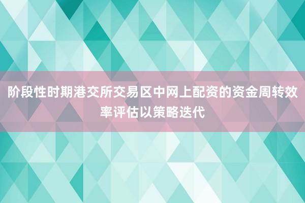 阶段性时期港交所交易区中网上配资的资金周转效率评估以策略迭代