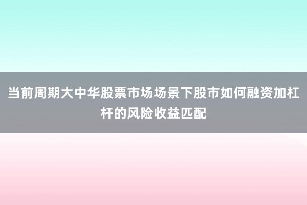 当前周期大中华股票市场场景下股市如何融资加杠杆的风险收益匹配